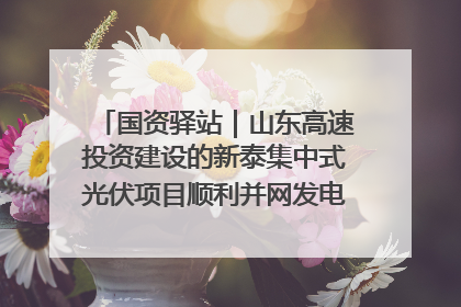 国资驿站｜山东高速投资建设的新泰集中式光伏项目顺利并网发电；国产电力机器人首次在智利电网应用