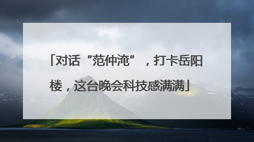 对话“范仲淹”，打卡岳阳楼，这台晚会科技感满满