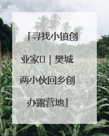 寻找小镇创业家㊳｜樊城两小伙回乡创办露营地