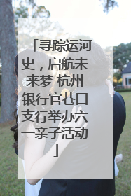 寻踪运河史，启航未来梦 杭州银行官巷口支行举办六一亲子活动