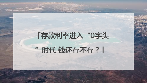 存款利率进入“0字头”时代 钱还存不存？