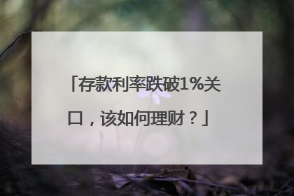 存款利率跌破1%关口，该如何理财？
