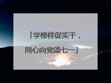 学榜样促实干，同心向党颂七一