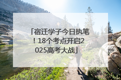 宿迁学子今日执笔！18个考点开启2025高考大战
