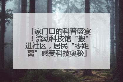 家门口的科普盛宴！流动科技馆“搬”进社区，居民“零距离”感受科技奥秘