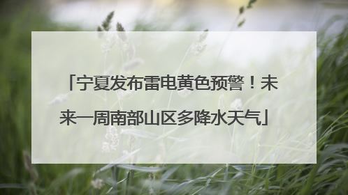 宁夏发布雷电黄色预警！未来一周南部山区多降水天气