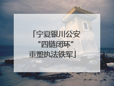 宁夏银川公安 “四链闭环”重塑执法铁军
