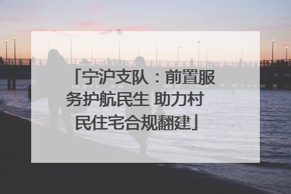 宁沪支队：前置服务护航民生 助力村民住宅合规翻建