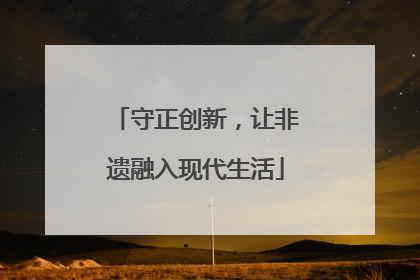 守正创新，让非遗融入现代生活