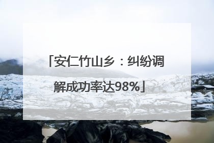 安仁竹山乡：纠纷调解成功率达98%