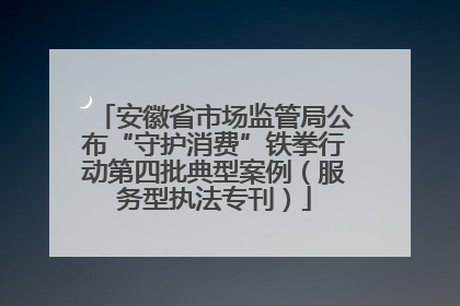 安徽省市场监管局公布“守护消费”铁拳行动第四批典型案例（服务型执法专刊）