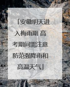 安徽明天进入梅雨期 高考期间需注意防范强降雨和高温天气