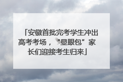 安徽首批完考学生冲出高考考场，“显眼包”家长们迎接考生归来