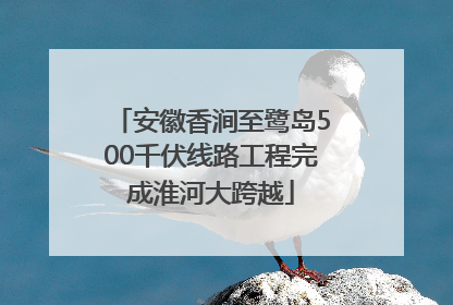 安徽香涧至鹭岛500千伏线路工程完成淮河大跨越