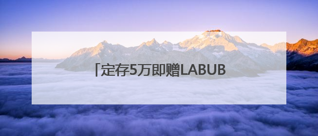 定存5万即赠LABUBU 擦边揽储难以复制