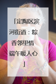 定陶区滨河街道：粽香邻里情 端午暖人心