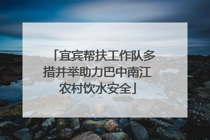 宜宾帮扶工作队多措并举助力巴中南江农村饮水安全