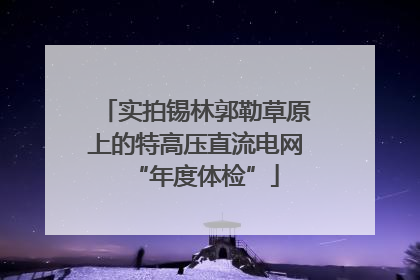 实拍锡林郭勒草原上的特高压直流电网“年度体检”