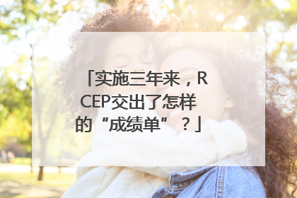 实施三年来，RCEP交出了怎样的“成绩单”？