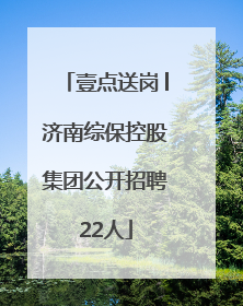 壹点送岗│济南综保控股集团公开招聘22人