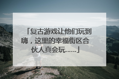 复古游戏让他们玩到嗨，这里的幸福街区合伙人真会玩……