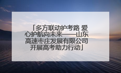 多方联动护考路 爱心护航向未来——山东高速枣庄发展有限公司开展高考助力行动