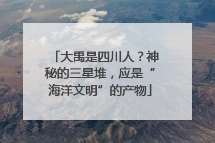 大禹是四川人？神秘的三星堆，应是“海洋文明”的产物