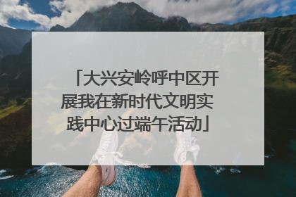 大兴安岭呼中区开展我在新时代文明实践中心过端午活动