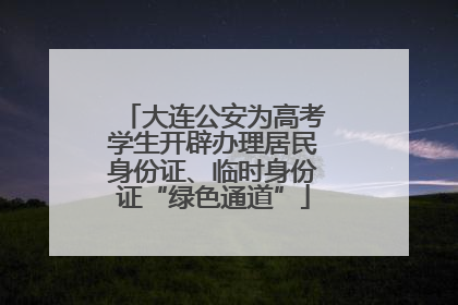大连公安为高考学生开辟办理居民身份证、临时身份证“绿色通道”