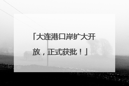 大连港口岸扩大开放，正式获批！