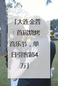 大连金普：首届烧烤音乐节，单日引客超4万