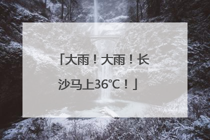 大雨！大雨！长沙马上36℃！