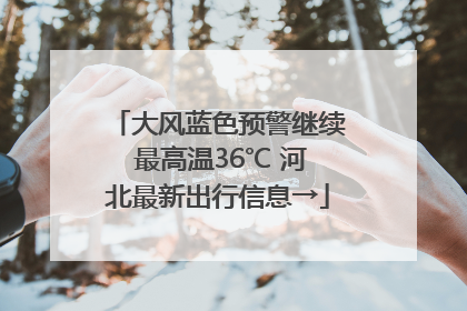 大风蓝色预警继续 最高温36℃ 河北最新出行信息→