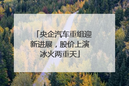 央企汽车重组迎新进展，股价上演冰火两重天