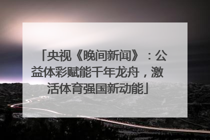 央视《晚间新闻》：公益体彩赋能千年龙舟，激活体育强国新动能