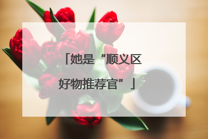 她是“顺义区好物推荐官”