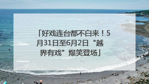 好戏连台都不白来！5月31日至6月2日“越界有戏”爆笑登场
