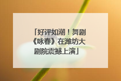 好评如潮！舞剧《咏春》在潍坊大剧院震撼上演