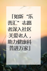 如新“乐善汇”志愿者深入社区关爱老人，助力健康科普进万家