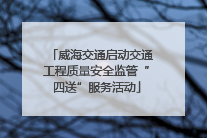 威海交通启动交通工程质量安全监管“四送”服务活动