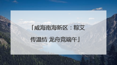 威海南海新区：粽艾传温情 龙舟竞端午