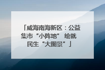威海南海新区：公益集市“小阵地” 绘就民生“大图景”