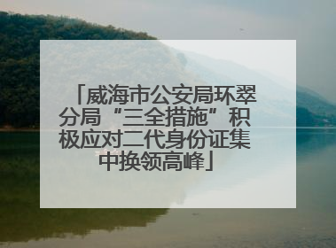 威海市公安局环翠分局“三全措施”积极应对二代身份证集中换领高峰