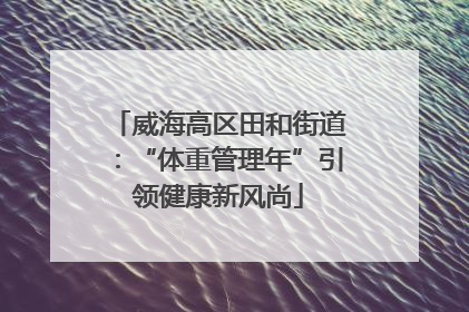 威海高区田和街道：“体重管理年”引领健康新风尚