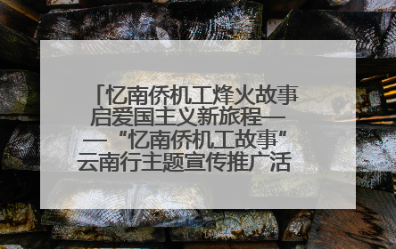 忆南侨机工烽火故事 启爱国主义新旅程——“忆南侨机工故事”云南行主题宣传推广活动圆满收官