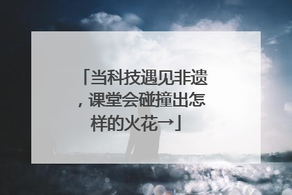 当科技遇见非遗，课堂会碰撞出怎样的火花→