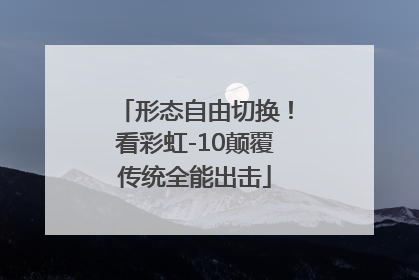 形态自由切换！看彩虹-10颠覆传统全能出击