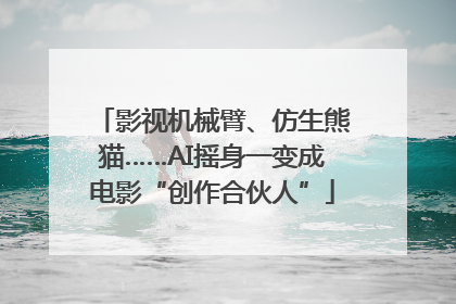 影视机械臂、仿生熊猫……AI摇身一变成电影“创作合伙人”