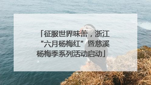 征服世界味蕾，浙江“六月杨梅红”暨慈溪杨梅季系列活动启动