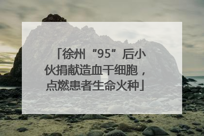 徐州“95”后小伙捐献造血干细胞，点燃患者生命火种
